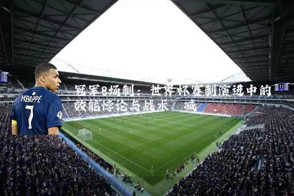 冠军8场制：世界杯赛制演进中的效能悖论与战术熵减