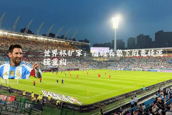 世界杯扩军：福利表象下的竞技逻辑重构