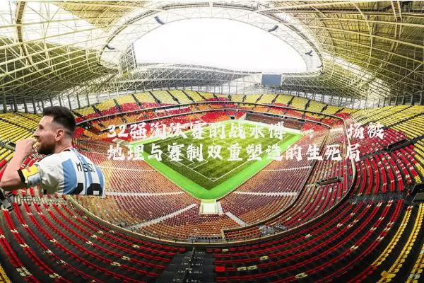 32强淘汰赛的战术博弈：一场被地理与赛制双重塑造的生死局