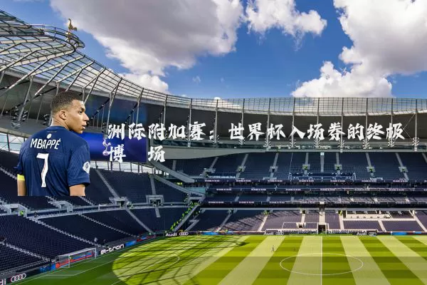 洲际附加赛：世界杯入场券的终极博弈场