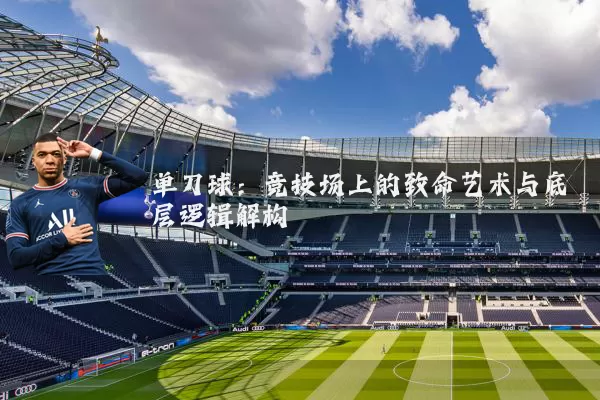 单刀球：竞技场上的致命艺术与底层逻辑解构