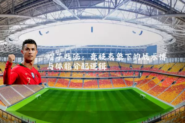 帽子戏法：竞技表象下的战术博弈与体能分配逻辑