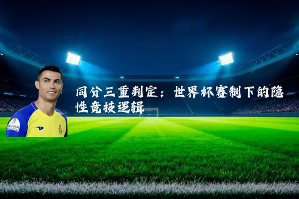 同分三重判定:世界杯赛制下的隐性竞技逻辑