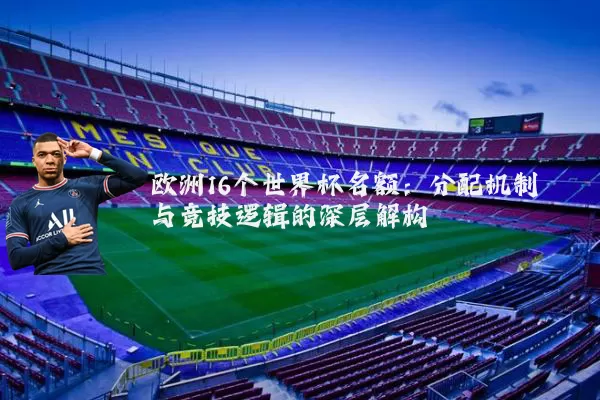 欧洲16个世界杯名额：分配机制与竞技逻辑的深层解构