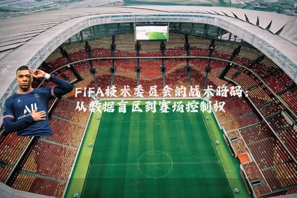 FIFA技术委员会的战术暗码：从数据盲区到赛场控制权
