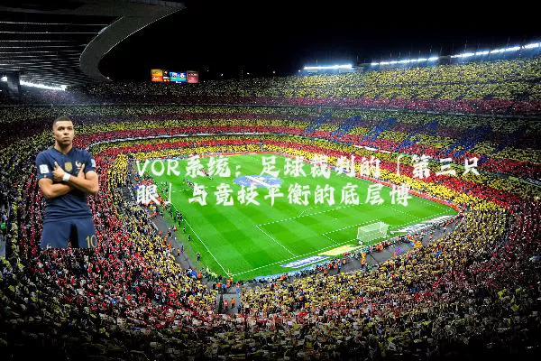 VOR系统：足球裁判的「第三只眼」与竞技平衡的底层博弈