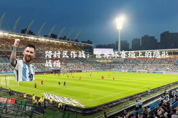 跨时区作战：世界杯赛场上的隐形战场