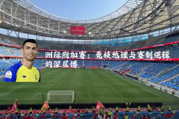 洲际附加赛：竞技地理与赛制逻辑的深层博弈